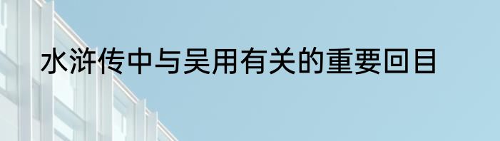 水浒传中与吴用有关的重要回目
