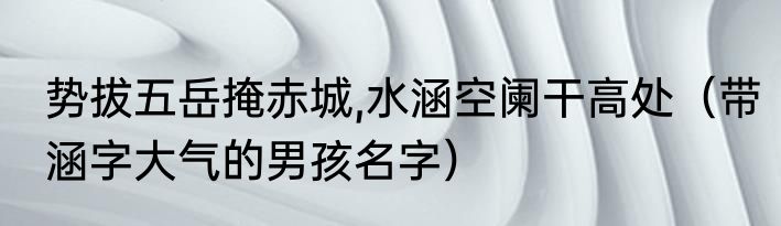 势拔五岳掩赤城,水涵空阑干高处（带涵字大气的男孩名字）