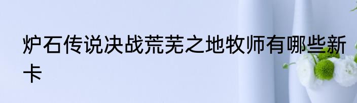 炉石传说决战荒芜之地牧师有哪些新卡