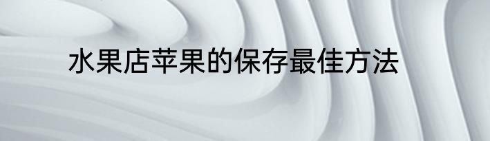 水果店苹果的保存最佳方法