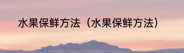 水果保鲜方法（水果保鲜方法）