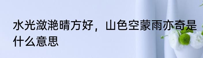 水光潋滟晴方好，山色空蒙雨亦奇是什么意思