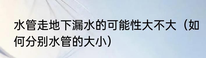 水管走地下漏水的可能性大不大（如何分别水管的大小）