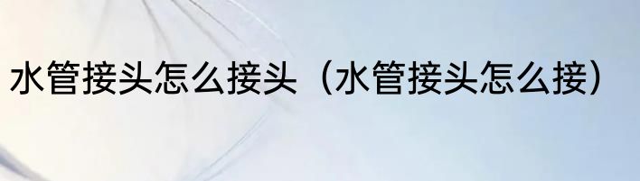 水管接头怎么接头（水管接头怎么接）