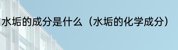 水垢的成分是什么（水垢的化学成分）