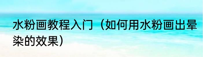 水粉画教程入门（如何用水粉画出晕染的效果）