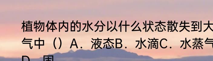 植物体内的水分以什么状态散失到大气中（）A．液态B．水滴C．水蒸气D．固