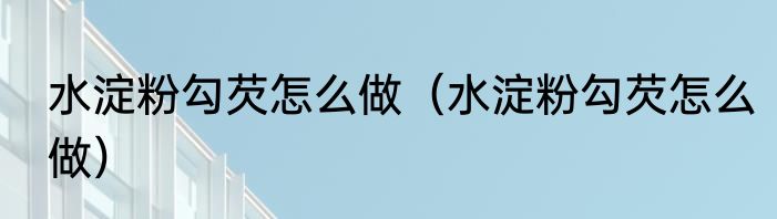 水淀粉勾芡怎么做（水淀粉勾芡怎么做）