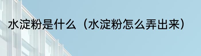 水淀粉是什么（水淀粉怎么弄出来）