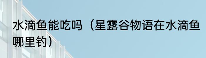 水滴鱼能吃吗（星露谷物语在水滴鱼哪里钓）