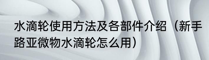 水滴轮使用方法及各部件介绍（新手路亚微物水滴轮怎么用）