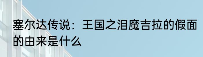 塞尔达传说：王国之泪魔吉拉的假面的由来是什么