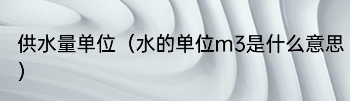 供水量单位（水的单位m3是什么意思）