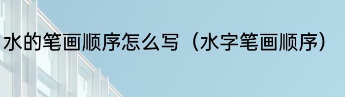 水的笔画顺序怎么写（水字笔画顺序）