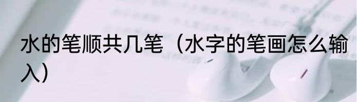 水的笔顺共几笔（水字的笔画怎么输入）