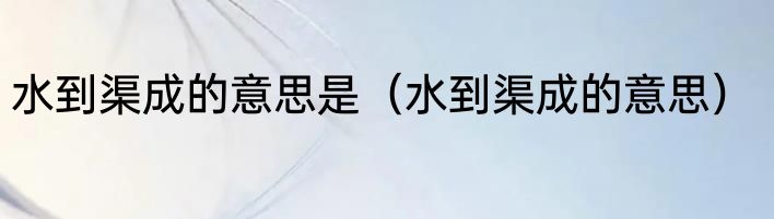水到渠成的意思是（水到渠成的意思）