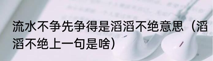 流水不争先争得是滔滔不绝意思（滔滔不绝上一句是啥）