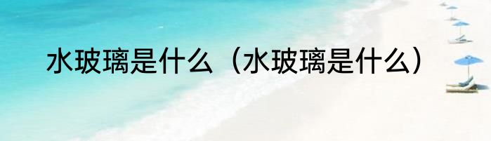 水玻璃是什么（水玻璃是什么）
