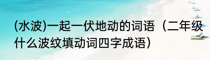 (水波)一起一伏地动的词语（二年级什么波纹填动词四字成语）