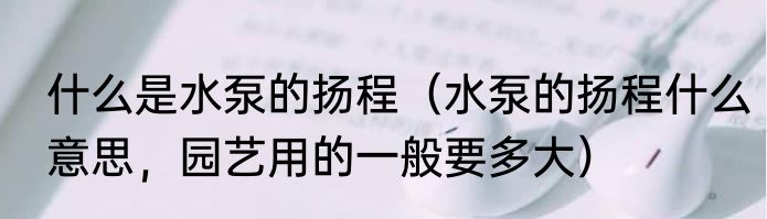 什么是水泵的扬程（水泵的扬程什么意思，园艺用的一般要多大）