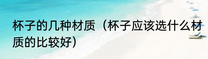 杯子的几种材质（杯子应该选什么材质的比较好）