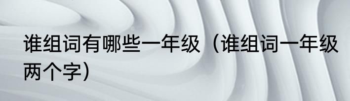 谁组词有哪些一年级（谁组词一年级两个字）