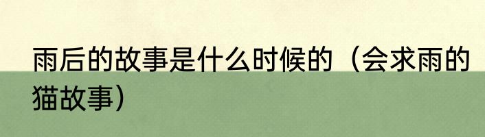 雨后的故事是什么时候的（会求雨的猫故事）