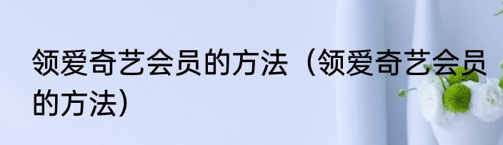 领爱奇艺会员的方法（领爱奇艺会员的方法）