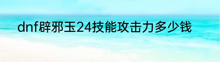 dnf辟邪玉24技能攻击力多少钱