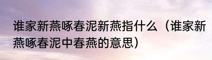 谁家新燕啄春泥新燕指什么（谁家新燕啄春泥中春燕的意思）