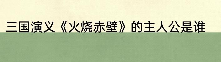 三国演义《火烧赤壁》的主人公是谁