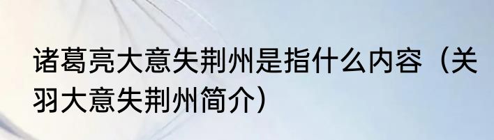 诸葛亮大意失荆州是指什么内容（关羽大意失荆州简介）