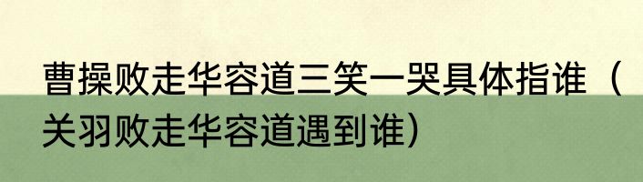 曹操败走华容道三笑一哭具体指谁（关羽败走华容道遇到谁）