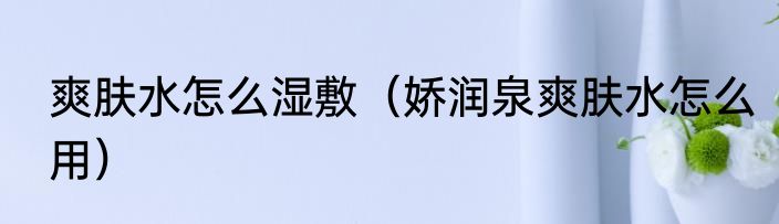 爽肤水怎么湿敷（娇润泉爽肤水怎么用）