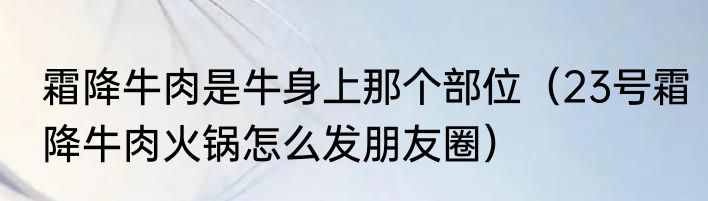 霜降牛肉是牛身上那个部位（23号霜降牛肉火锅怎么发朋友圈）