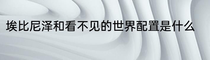 埃比尼泽和看不见的世界配置是什么