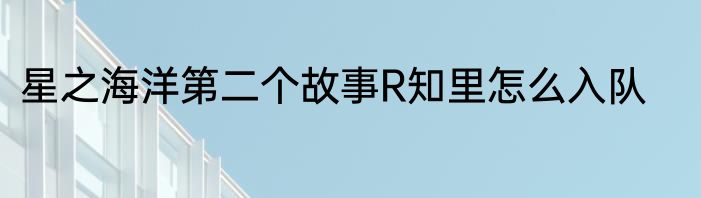 星之海洋第二个故事R知里怎么入队