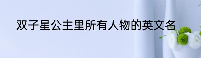 双子星公主里所有人物的英文名