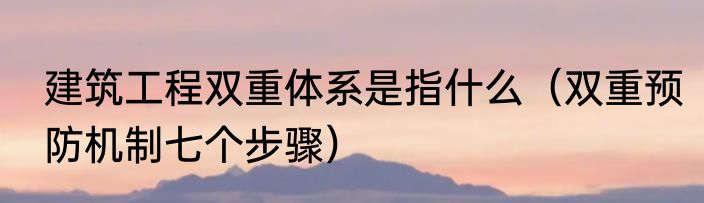 建筑工程双重体系是指什么（双重预防机制七个步骤）