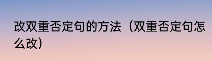 改双重否定句的方法（双重否定句怎么改）