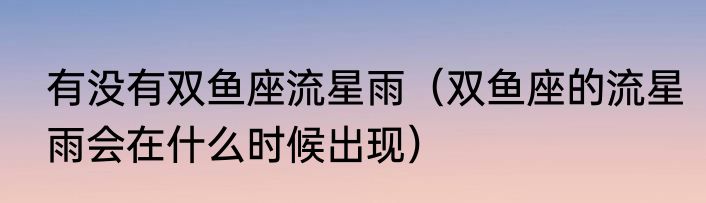 有没有双鱼座流星雨（双鱼座的流星雨会在什么时候出现）