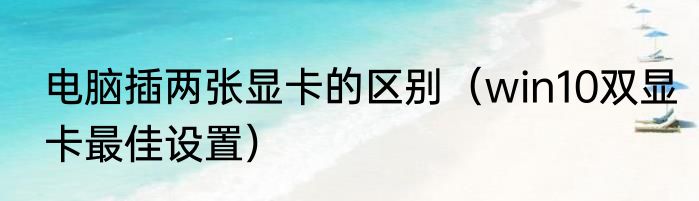 电脑插两张显卡的区别（win10双显卡最佳设置）