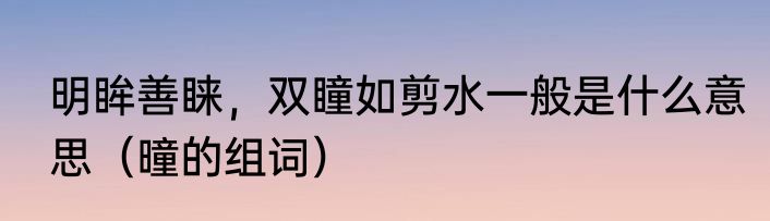明眸善睐，双瞳如剪水一般是什么意思（曈的组词）