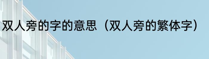 双人旁的字的意思（双人旁的繁体字）