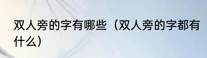 双人旁的字有哪些（双人旁的字都有什么）