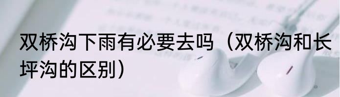 双桥沟下雨有必要去吗（双桥沟和长坪沟的区别）