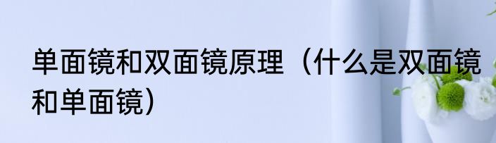 单面镜和双面镜原理（什么是双面镜和单面镜）