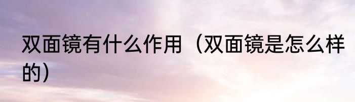 双面镜有什么作用（双面镜是怎么样的）
