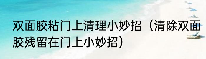 双面胶粘门上清理小妙招（清除双面胶残留在门上小妙招）