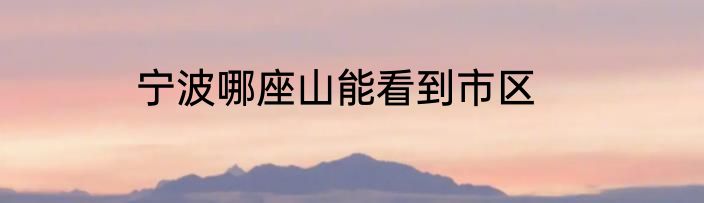 宁波哪座山能看到市区